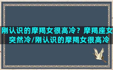 刚认识的摩羯女很高冷？摩羯座女 突然冷/刚认识的摩羯女很高冷？摩羯座女 突然冷-我的网站